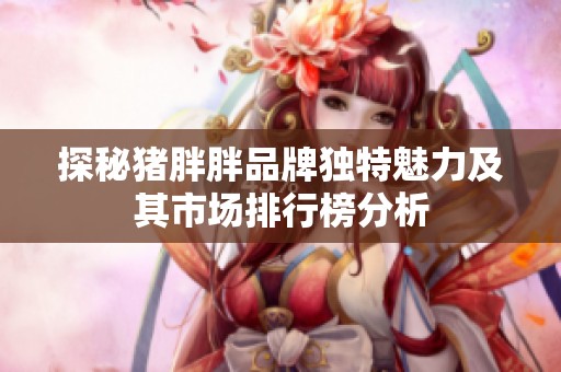 探秘猪胖胖品牌独特魅力及其市场排行榜分析