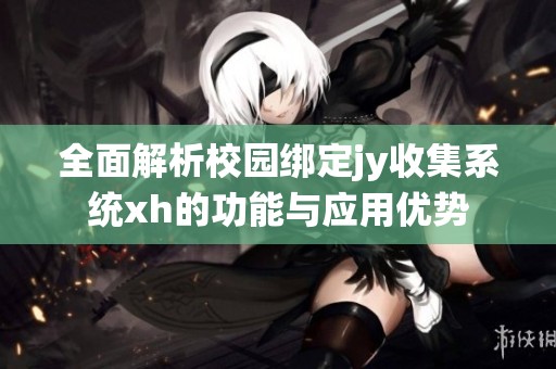 全面解析校园绑定jy收集系统xh的功能与应用优势