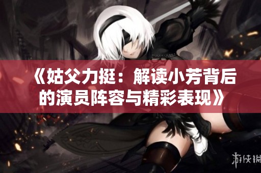 《姑父力挺：解读小芳背后的演员阵容与精彩表现》
