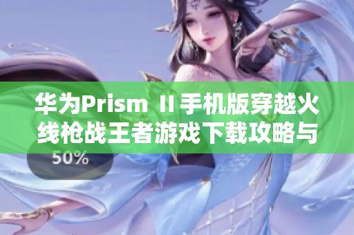 华为Prism Ⅱ手机版穿越火线枪战王者游戏下载攻略与体验分享