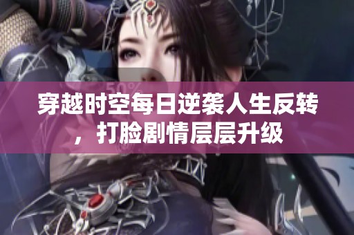 穿越时空每日逆袭人生反转，打脸剧情层层升级
