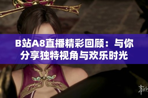 B站A8直播精彩回顾：与你分享独特视角与欢乐时光
