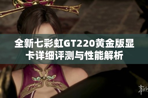 全新七彩虹GT220黄金版显卡详细评测与性能解析