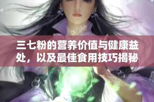 三七粉的营养价值与健康益处，以及最佳食用技巧揭秘