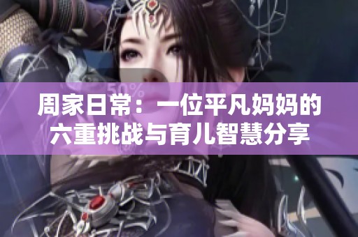 周家日常：一位平凡妈妈的六重挑战与育儿智慧分享