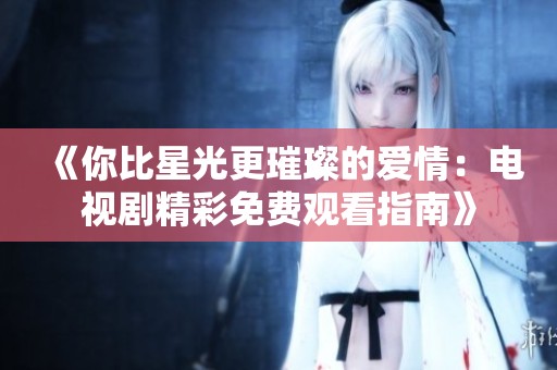 《你比星光更璀璨的爱情：电视剧精彩免费观看指南》