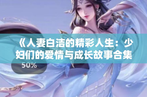 《人妻白洁的精彩人生：少妇们的爱情与成长故事合集》