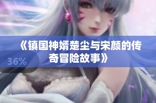 《镇国神婿楚尘与宋颜的传奇冒险故事》