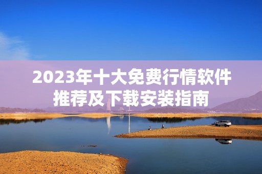 2023年十大免费行情软件推荐及下载安装指南