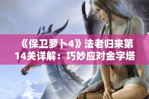 《保卫萝卜4》法老归来第14关详解：巧妙应对金字塔挑战，完美通关秘诀揭秘