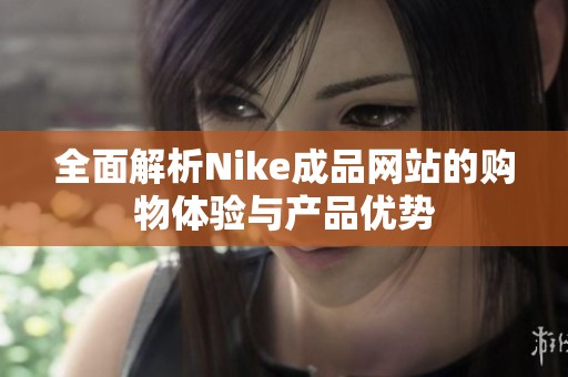 全面解析Nike成品网站的购物体验与产品优势