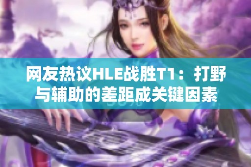 网友热议HLE战胜T1：打野与辅助的差距成关键因素