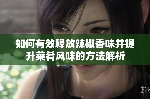 如何有效释放辣椒香味并提升菜肴风味的方法解析