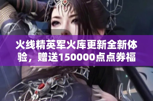 火线精英军火库更新全新体验，赠送150000点点券福利等你来拿