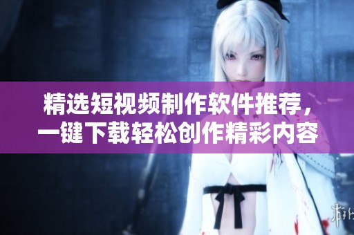 精选短视频制作软件推荐，一键下载轻松创作精彩内容