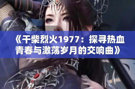 《干柴烈火1977：探寻热血青春与激荡岁月的交响曲》