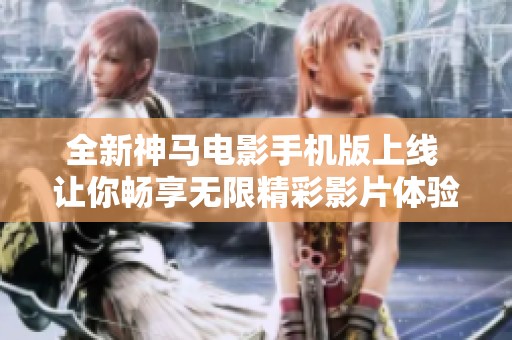 全新神马电影手机版上线 让你畅享无限精彩影片体验