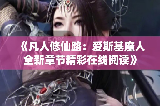 《凡人修仙路：爱斯基魔人全新章节精彩在线阅读》