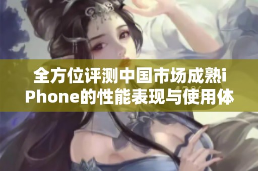 全方位评测中国市场成熟iPhone的性能表现与使用体验