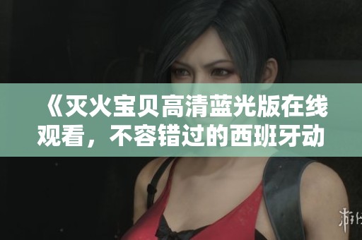 《灭火宝贝高清蓝光版在线观看，不容错过的西班牙动作影片》