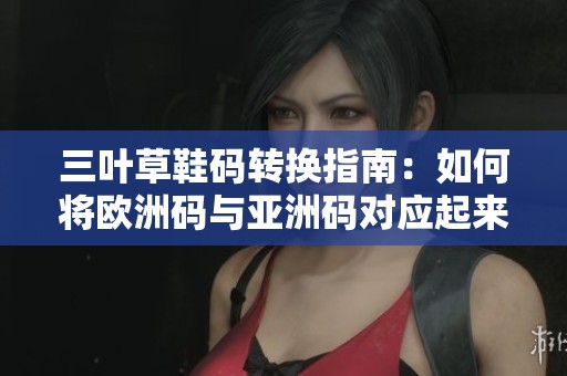 三叶草鞋码转换指南：如何将欧洲码与亚洲码对应起来