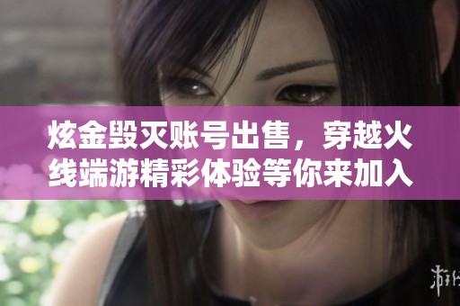 炫金毁灭账号出售，穿越火线端游精彩体验等你来加入