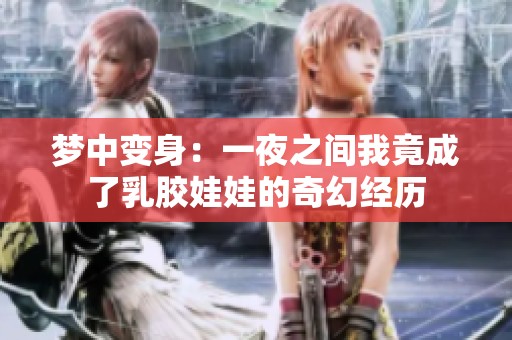 梦中变身：一夜之间我竟成了乳胶娃娃的奇幻经历