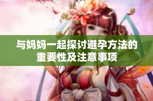 与妈妈一起探讨避孕方法的重要性及注意事项