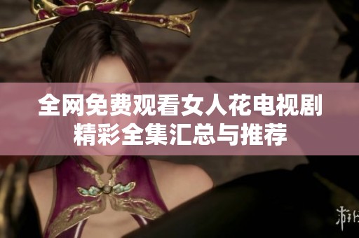 全网免费观看女人花电视剧精彩全集汇总与推荐
