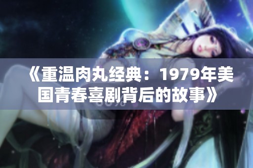 《重温肉丸经典：1979年美国青春喜剧背后的故事》