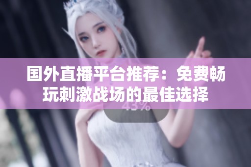 国外直播平台推荐：免费畅玩刺激战场的最佳选择