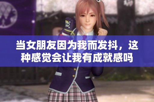 当女朋友因为我而发抖，这种感觉会让我有成就感吗