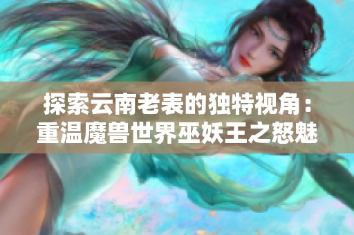 探索云南老表的独特视角：重温魔兽世界巫妖王之怒魅力