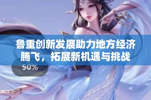 鲁重创新发展助力地方经济腾飞，拓展新机遇与挑战