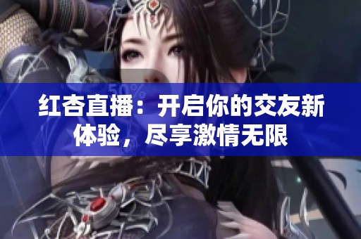 红杏直播：开启你的交友新体验，尽享激情无限