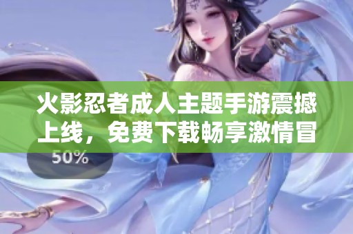 火影忍者成人主题手游震撼上线，免费下载畅享激情冒险体验
