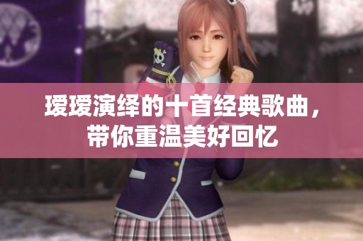瑷瑷演绎的十首经典歌曲，带你重温美好回忆