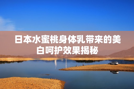 日本水蜜桃身体乳带来的美白呵护效果揭秘