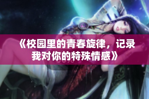 《校园里的青春旋律，记录我对你的特殊情感》