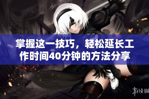掌握这一技巧，轻松延长工作时间40分钟的方法分享