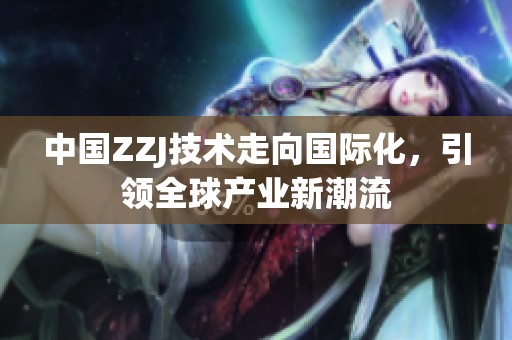 中国ZZJ技术走向国际化，引领全球产业新潮流