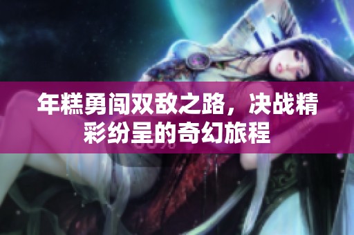 年糕勇闯双敌之路，决战精彩纷呈的奇幻旅程
