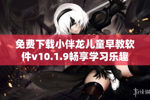 免费下载小伴龙儿童早教软件v10.1.9畅享学习乐趣