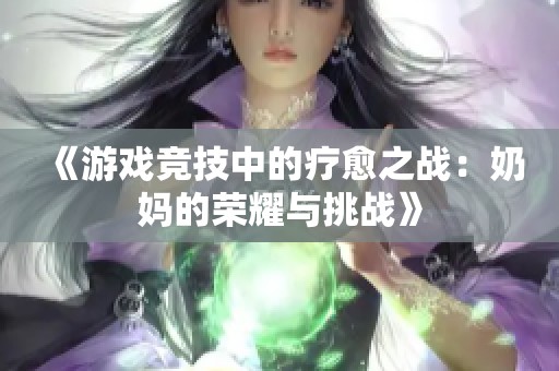 《游戏竞技中的疗愈之战：奶妈的荣耀与挑战》