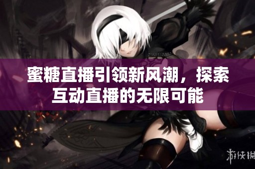 蜜糖直播引领新风潮，探索互动直播的无限可能