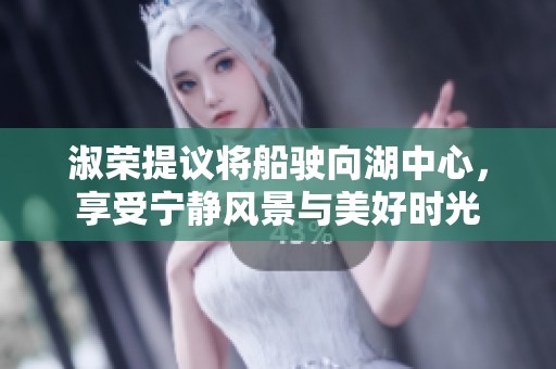 淑荣提议将船驶向湖中心，享受宁静风景与美好时光