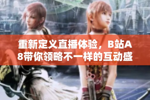 重新定义直播体验，B站A8带你领略不一样的互动盛宴