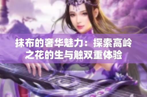 抹布的奢华魅力：探索高岭之花的生与触双重体验