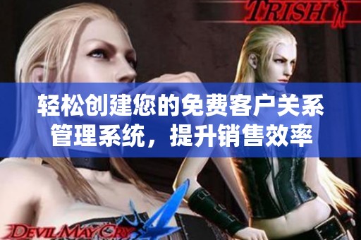 轻松创建您的免费客户关系管理系统，提升销售效率