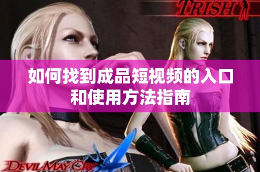 如何找到成品短视频的入口和使用方法指南